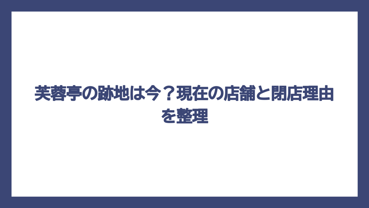 芙蓉亭の跡地は今？現在の店舗と閉店理由を整理