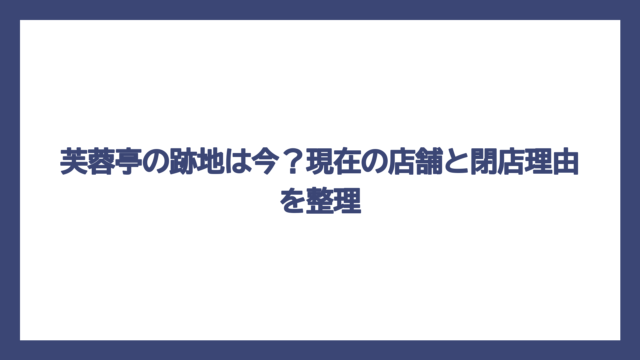 芙蓉亭の跡地は今？現在の店舗と閉店理由を整理