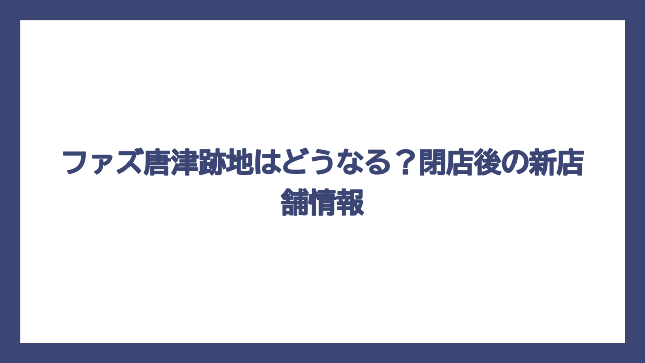 ファズ唐津跡地はどうなる？閉店後の新店舗情報