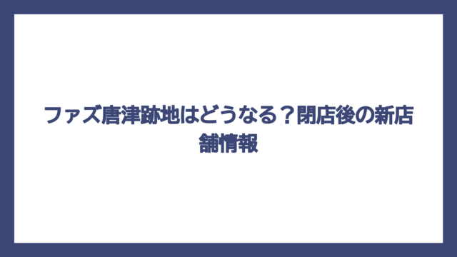ファズ唐津跡地はどうなる？閉店後の新店舗情報