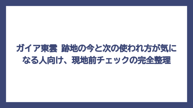 ガイア東雲 跡地の今と次の使われ方が気になる人向け、現地前チェックの完全整理