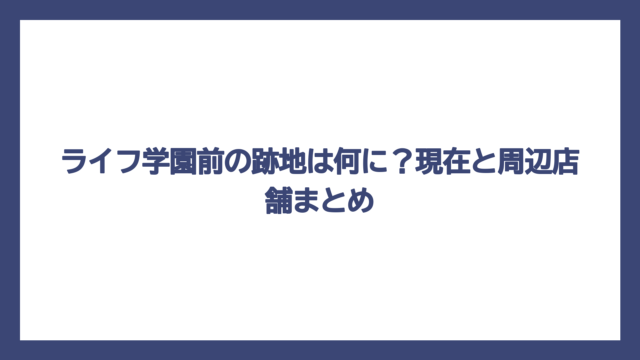 ライフ学園前の跡地は何に？現在と周辺店舗まとめ