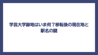 学芸大学跡地はいま何？移転後の現在地と駅名の謎