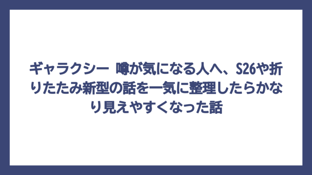 ギャラクシー 噂が気になる人へ、S26や折りたたみ新型の話を一気に整理したらかなり見えやすくなった話