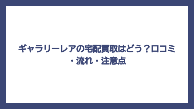 ギャラリーレアの宅配買取はどう？口コミ・流れ・注意点