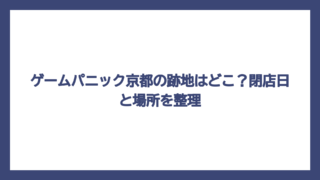 ゲームパニック京都の跡地はどこ？閉店日と場所を整理