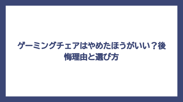 ゲーミングチェアはやめたほうがいい？後悔理由と選び方