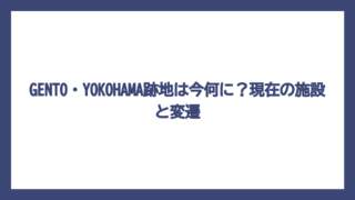 GENTO・YOKOHAMA跡地は今何に？現在の施設と変遷