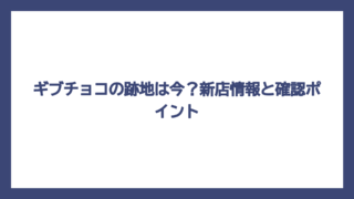 ギブチョコの跡地は今？新店情報と確認ポイント
