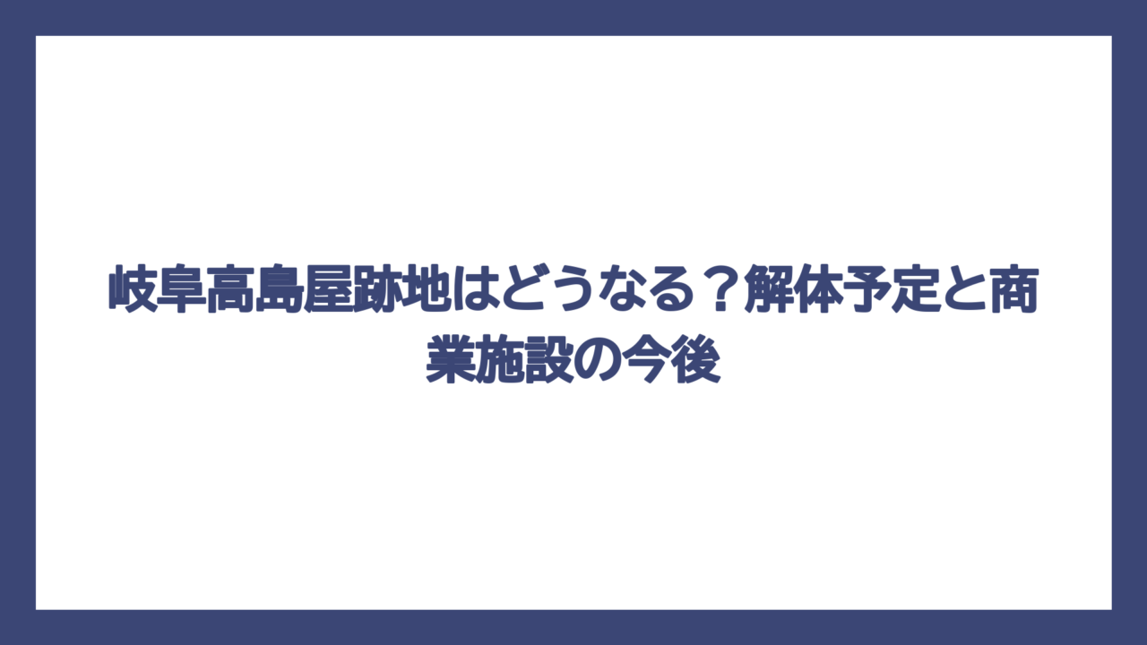 岐阜高島屋跡地はどうなる？解体予定と商業施設の今後