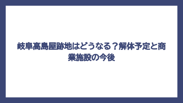 岐阜高島屋跡地はどうなる？解体予定と商業施設の今後