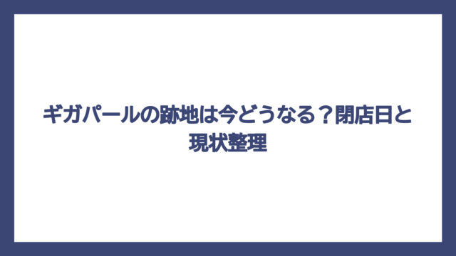 ギガパールの跡地は今どうなる？閉店日と現状整理