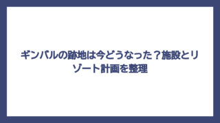 ギンバルの跡地は今どうなった？施設とリゾート計画を整理