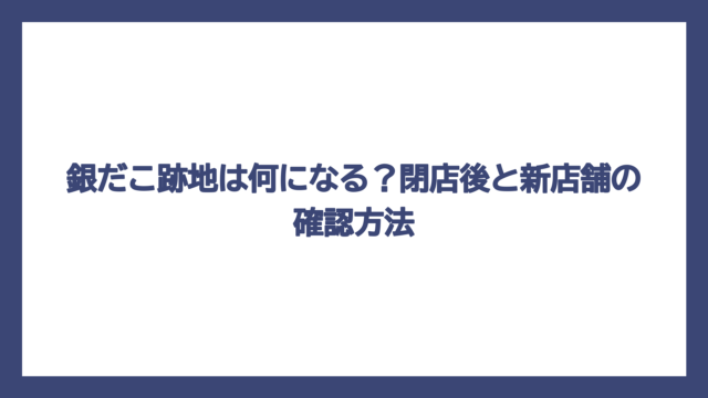銀だこ跡地は何になる？閉店後と新店舗の確認方法