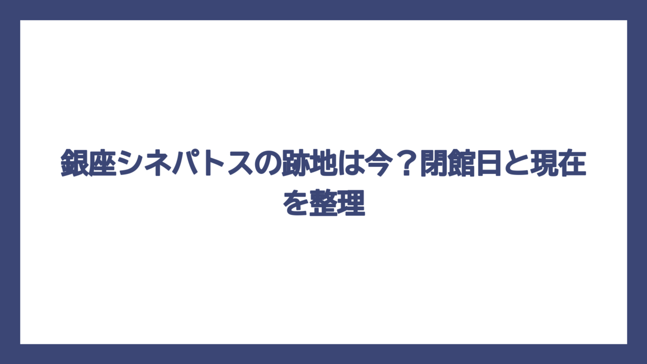 銀座シネパトスの跡地は今？閉館日と現在を整理