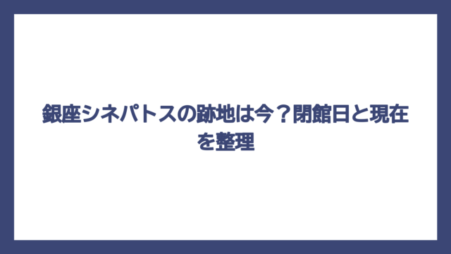 銀座シネパトスの跡地は今？閉館日と現在を整理