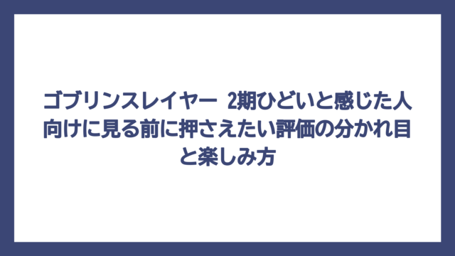 ゴブリンスレイヤー 2期ひどいと感じた人向けに見る前に押さえたい評価の分かれ目と楽しみ方