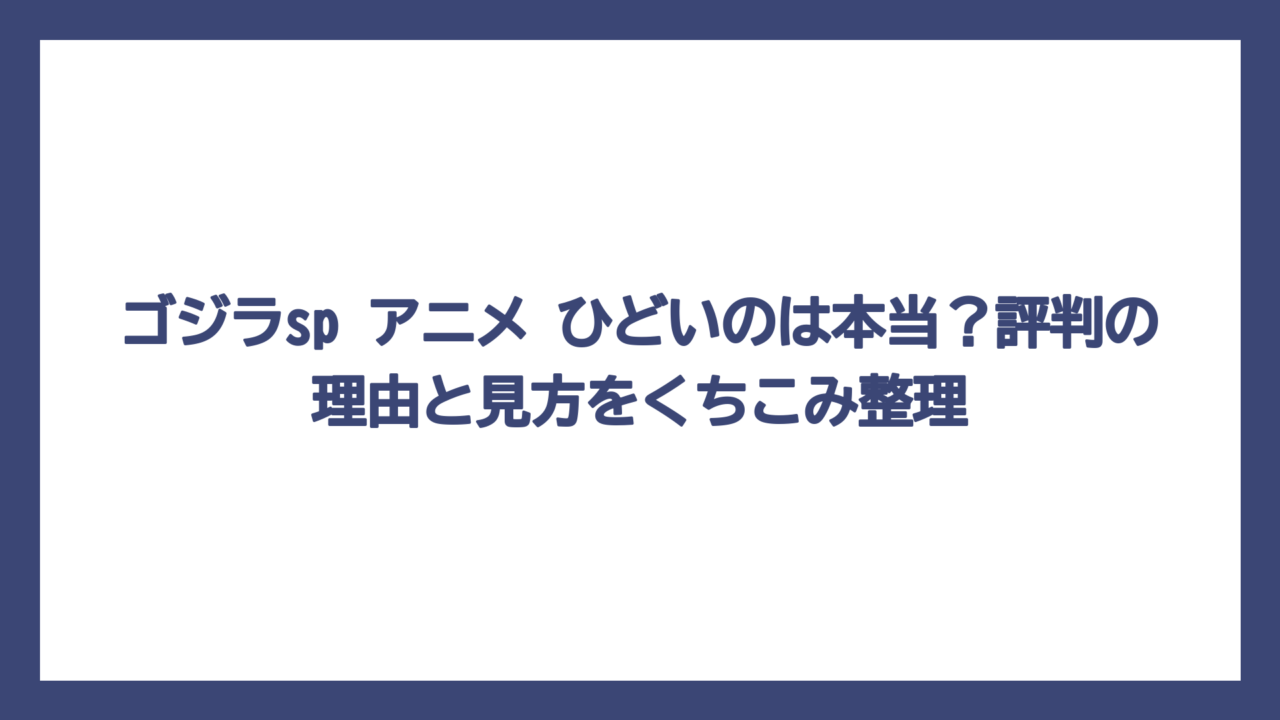 ゴジラsp アニメ ひどいのは本当？評判の理由と見方をくちこみ整理