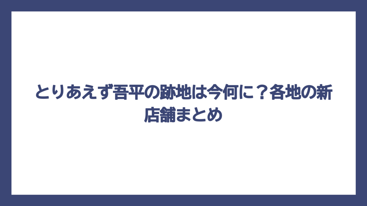 とりあえず吾平の跡地は今何に？各地の新店舗まとめ