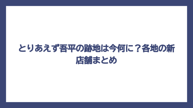 とりあえず吾平の跡地は今何に？各地の新店舗まとめ