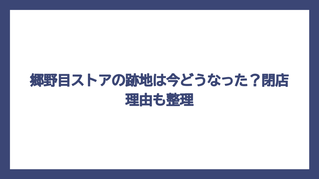 郷野目ストアの跡地は今どうなった？閉店理由も整理