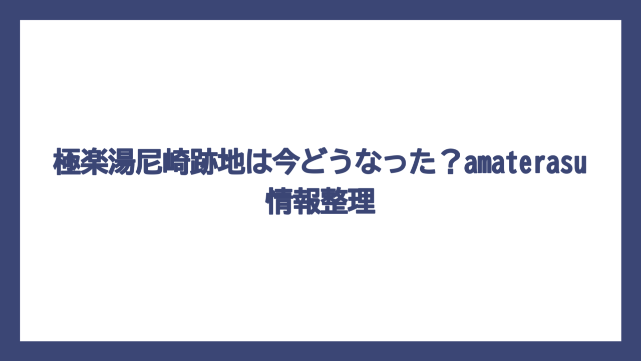 極楽湯尼崎跡地は今どうなった？amaterasu情報整理
