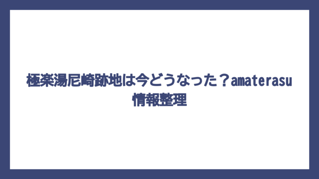 極楽湯尼崎跡地は今どうなった？amaterasu情報整理