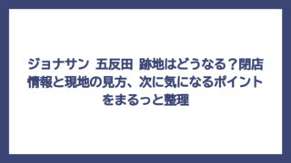 ジョナサン 五反田 跡地はどうなる？閉店情報と現地の見方、次に気になるポイントをまるっと整理