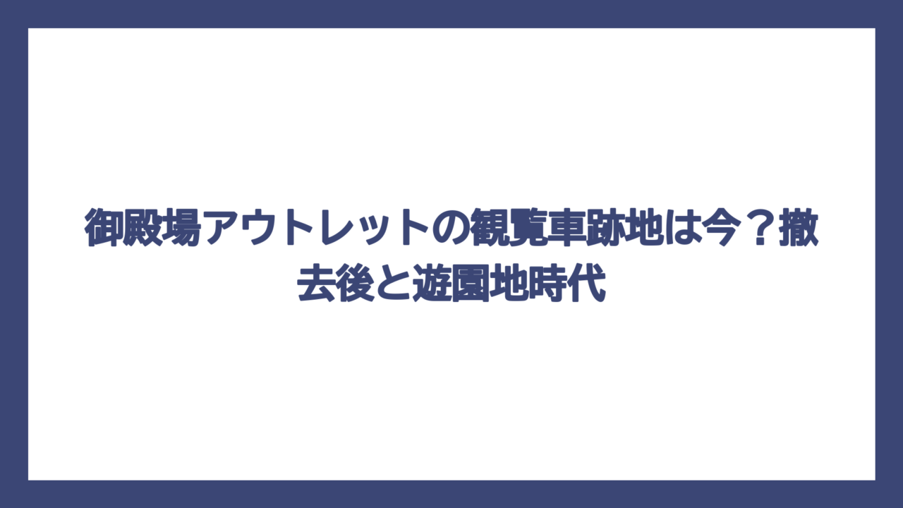 御殿場アウトレットの観覧車跡地は今？撤去後と遊園地時代