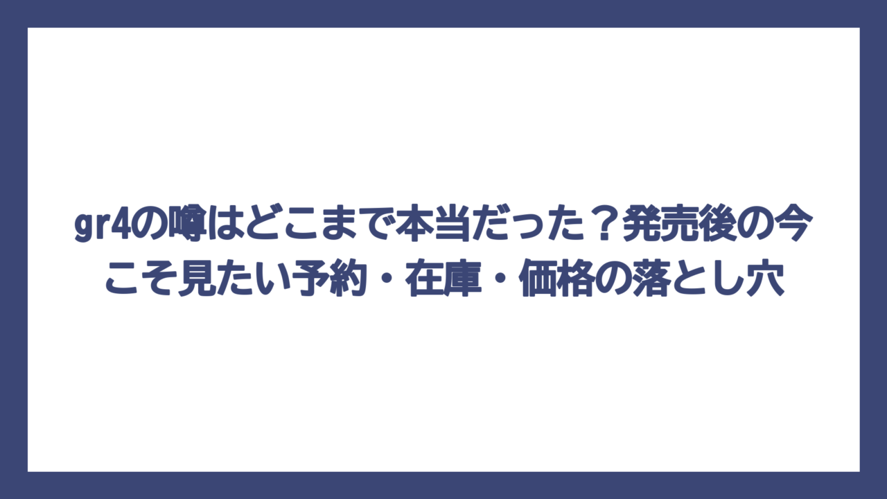 gr4の噂はどこまで本当だった？発売後の今こそ見たい予約・在庫・価格の落とし穴