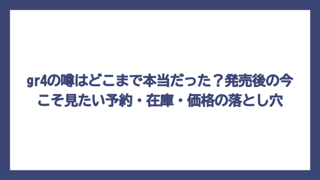 gr4の噂はどこまで本当だった？発売後の今こそ見たい予約・在庫・価格の落とし穴