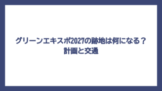 グリーンエキスポ2027の跡地は何になる？計画と交通