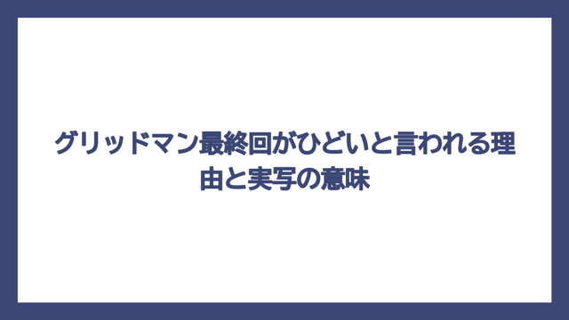 グリッドマン最終回がひどいと言われる理由と実写の意味