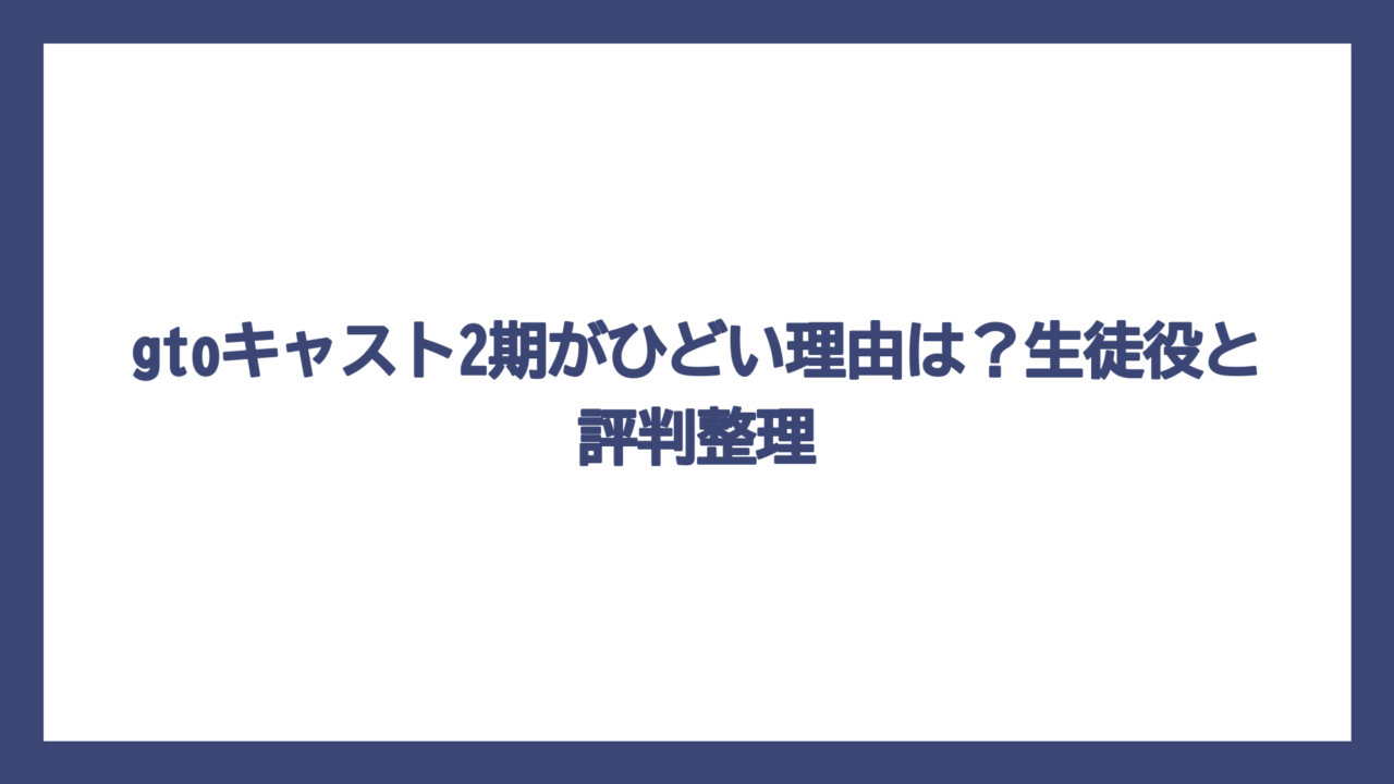 gtoキャスト2期がひどい理由は？生徒役と評判整理
