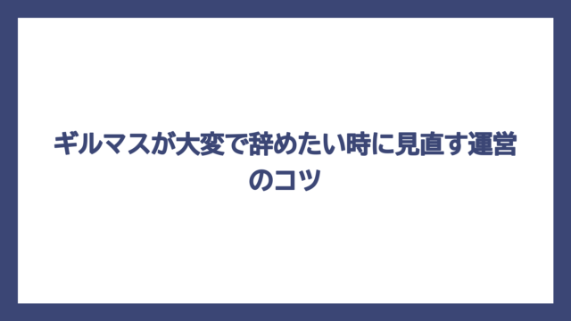ギルマスが大変で辞めたい時に見直す運営のコツ
