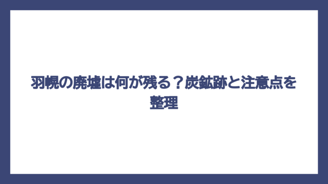羽幌の廃墟は何が残る？炭鉱跡と注意点を整理