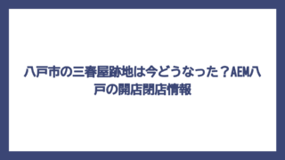 八戸市の三春屋跡地は今どうなった？AEM八戸の開店閉店情報