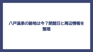八戸温泉の跡地は今？閉館日と周辺情報を整理