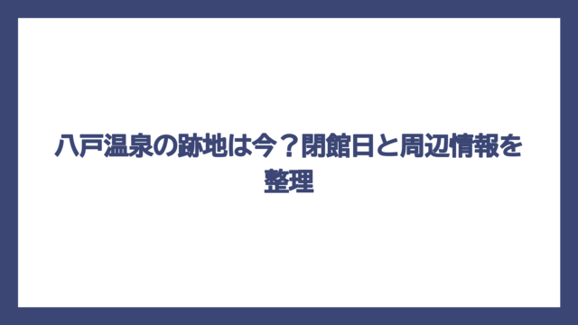 八戸温泉の跡地は今？閉館日と周辺情報を整理