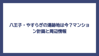 八王子・やすらぎの湯跡地は今？マンション計画と周辺情報