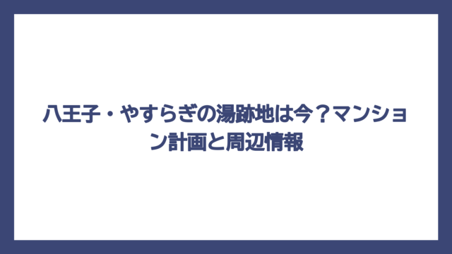 八王子・やすらぎの湯跡地は今？マンション計画と周辺情報