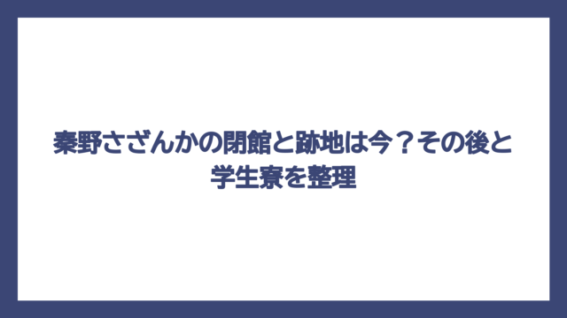 秦野さざんかの閉館と跡地は今？その後と学生寮を整理