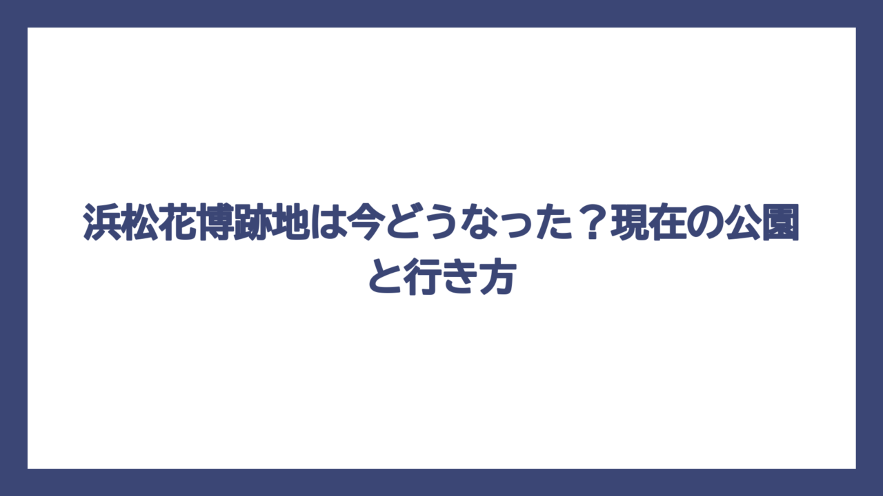浜松花博跡地は今どうなった？現在の公園と行き方
