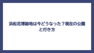 浜松花博跡地は今どうなった？現在の公園と行き方