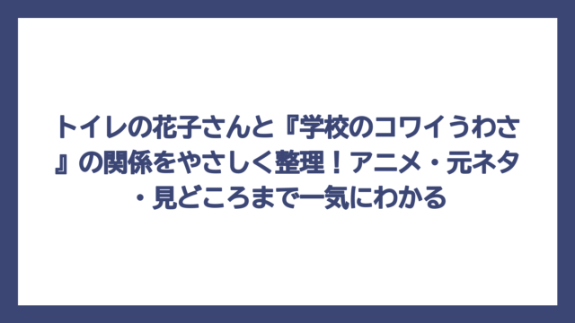 トイレの花子さんと『学校のコワイうわさ』の関係をやさしく整理！アニメ・元ネタ・見どころまで一気にわかる