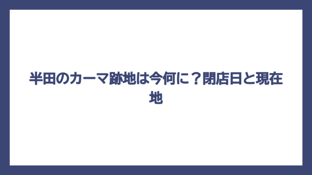半田のカーマ跡地は今何に？閉店日と現在地
