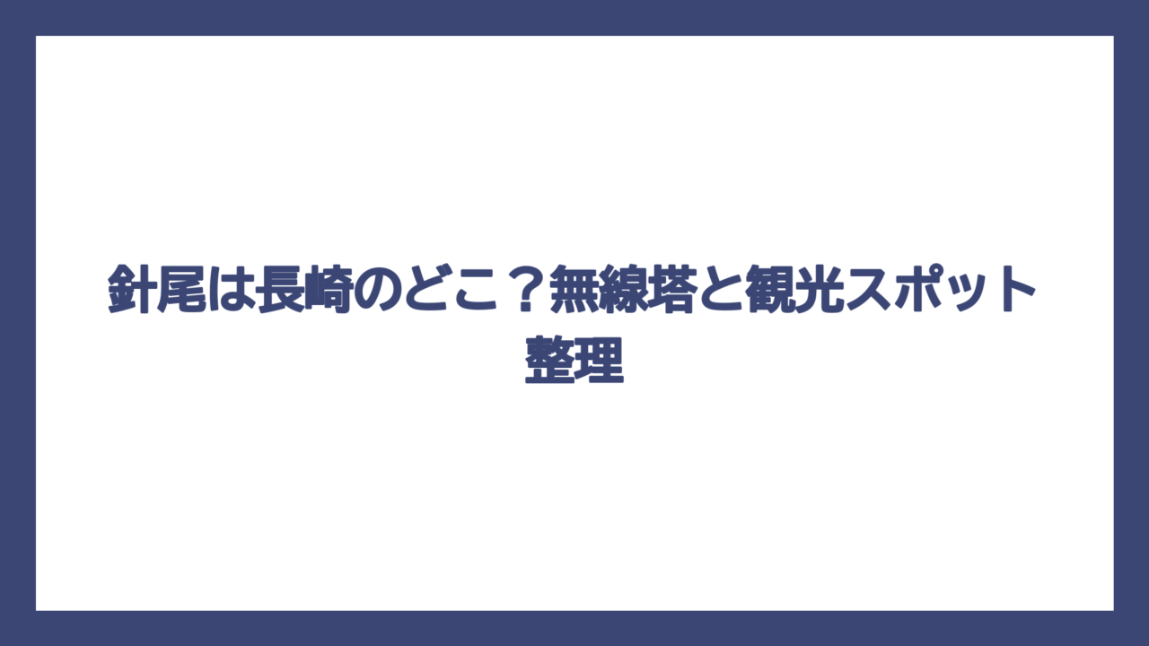 針尾は長崎のどこ？無線塔と観光スポット整理