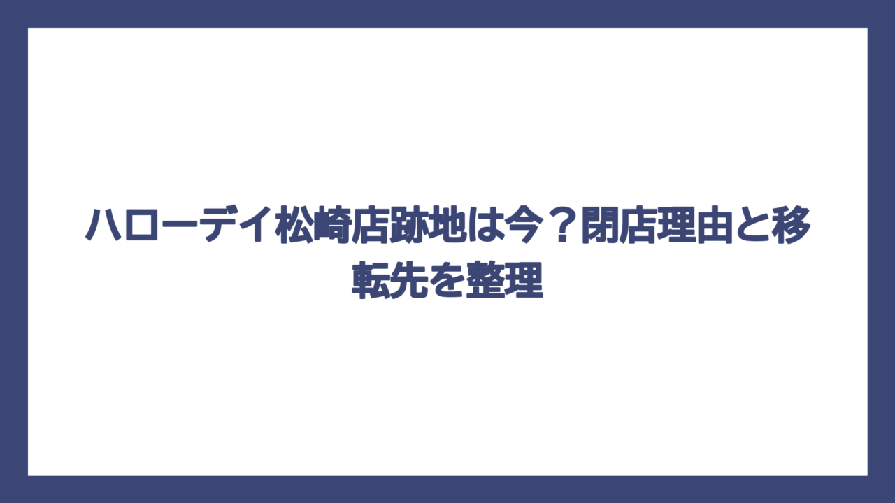 ハローデイ松崎店跡地は今？閉店理由と移転先を整理