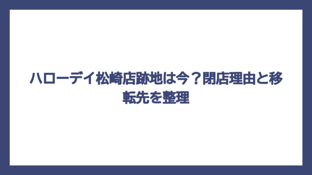 ハローデイ松崎店跡地は今？閉店理由と移転先を整理