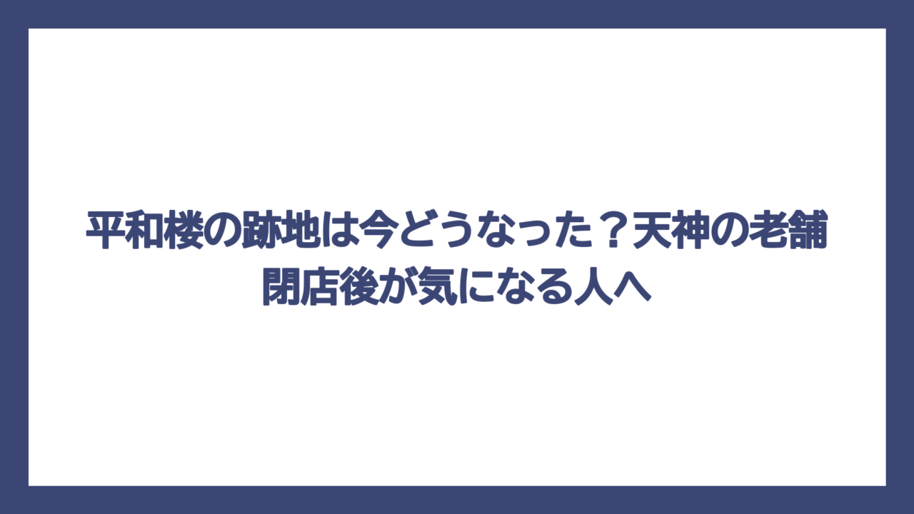平和楼の跡地は今どうなった？天神の老舗閉店後が気になる人へ
